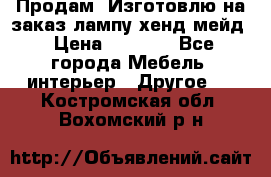 Продам, Изготовлю на заказ лампу хенд-мейд › Цена ­ 3 000 - Все города Мебель, интерьер » Другое   . Костромская обл.,Вохомский р-н